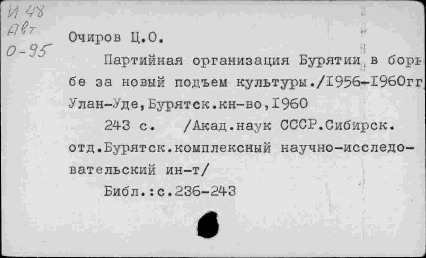 ﻿и
Двт о-зг	Очиров Ц.О. Партийная организация Бурятии в борь бе за новый подъем культуры./1956-196Огг Улан-Уде,Буряток.кн-во,1960 243 с. /Акад.наук СССР.Сибирок, отд.Бурятск.комплексный научно-исследовательский ин-т/ Библ.:с.236-243